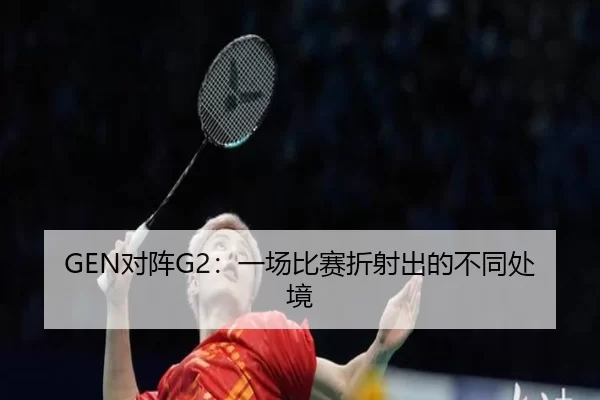 GEN对阵G2：一场比赛折射出的不同处境