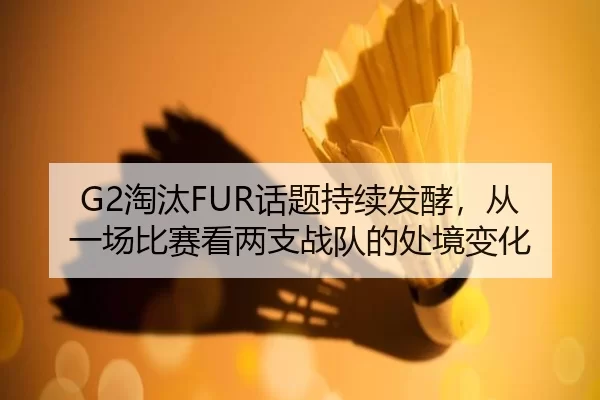 G2淘汰FUR话题持续发酵，从一场比赛看两支战队的处境变化